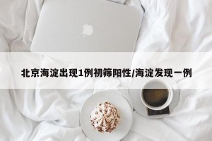 北京海淀出现1例初筛阳性/海淀发现一例