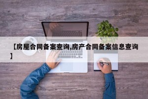 【房屋合同备案查询,房产合同备案信息查询】