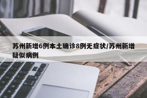苏州新增6例本土确诊8例无症状/苏州新增疑似病例