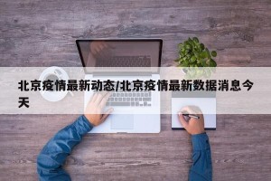 北京疫情最新动态/北京疫情最新数据消息今天