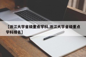 【浙江大学省级重点学科,浙江大学省级重点学科排名】