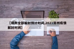 【郑州全部解封预计时间,2021郑州疫情解封时间】