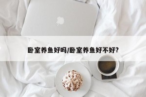 卧室养鱼好吗/卧室养鱼好不好?