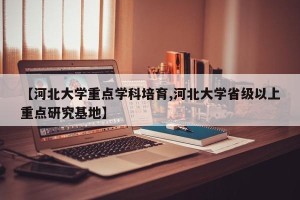 【河北大学重点学科培育,河北大学省级以上重点研究基地】