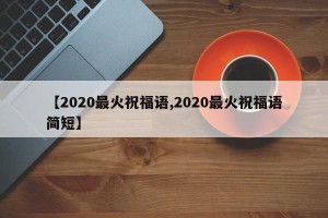 【2020最火祝福语,2020最火祝福语简短】