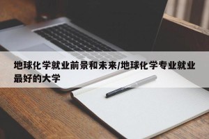 地球化学就业前景和未来/地球化学专业就业最好的大学
