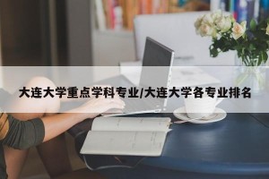 大连大学重点学科专业/大连大学各专业排名
