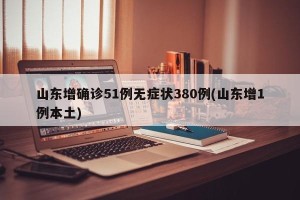 山东增确诊51例无症状380例(山东增1例本土)