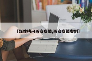 【媒体拷问西安疫情,西安疫情案例】