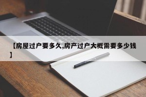 【房屋过户要多久,房产过户大概需要多少钱】