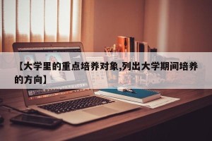 【大学里的重点培养对象,列出大学期间培养的方向】