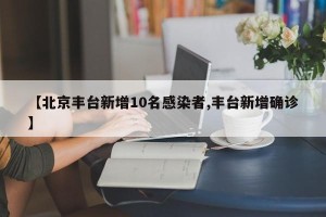 【北京丰台新增10名感染者,丰台新增确诊】