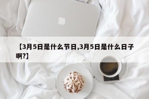 【3月5日是什么节日,3月5日是什么日子啊?】