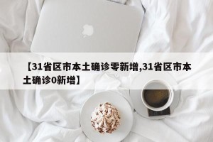 【31省区市本土确诊零新增,31省区市本土确诊0新增】