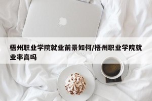 梧州职业学院就业前景如何/梧州职业学院就业率高吗