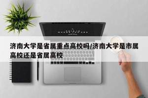 济南大学是省属重点高校吗/济南大学是市属高校还是省属高校