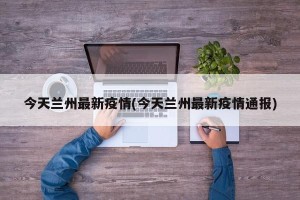 今天兰州最新疫情(今天兰州最新疫情通报)