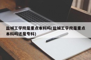 盐城工学院是重点本科吗(盐城工学院是重点本科吗还是专科)