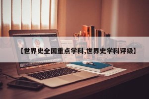 【世界史全国重点学科,世界史学科评级】