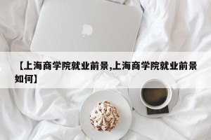 【上海商学院就业前景,上海商学院就业前景如何】