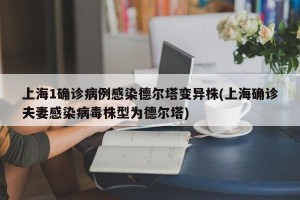 上海1确诊病例感染德尔塔变异株(上海确诊夫妻感染病毒株型为德尔塔)