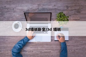 3d墙纸卧室/3d 墙纸