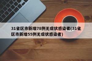 31省区市新增78例无症状感染者(31省区市新增55例无症状感染者)