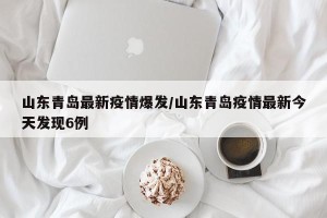 山东青岛最新疫情爆发/山东青岛疫情最新今天发现6例