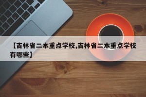 【吉林省二本重点学校,吉林省二本重点学校有哪些】