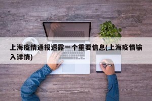 上海疫情通报透露一个重要信息(上海疫情输入详情)