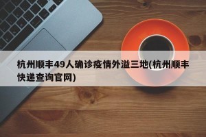 杭州顺丰49人确诊疫情外溢三地(杭州顺丰快递查询官网)