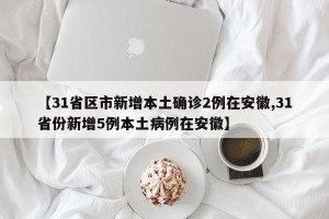 【31省区市新增本土确诊2例在安徽,31省份新增5例本土病例在安徽】