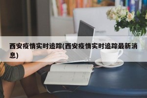 西安疫情实时追踪(西安疫情实时追踪最新消息)