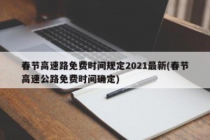 春节高速路免费时间规定2021最新(春节高速公路免费时间确定)