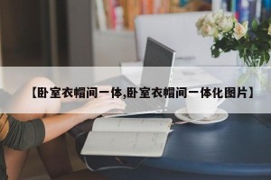 【卧室衣帽间一体,卧室衣帽间一体化图片】