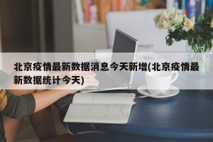 北京疫情最新数据消息今天新增(北京疫情最新数据统计今天)