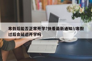 寒假后能否正常开学?快看最新通知!/寒假过后会延迟开学吗