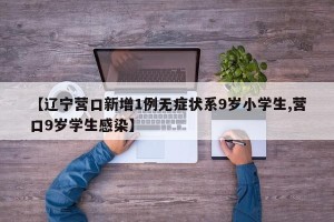 【辽宁营口新增1例无症状系9岁小学生,营口9岁学生感染】