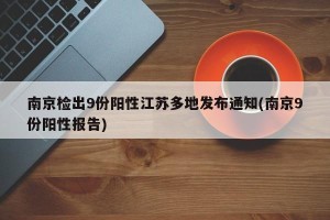 南京检出9份阳性江苏多地发布通知(南京9份阳性报告)