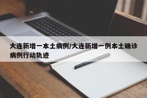 大连新增一本土病例/大连新增一例本土确诊病例行动轨迹