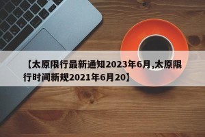 【太原限行最新通知2023年6月,太原限行时间新规2021年6月20】