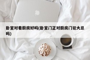 卧室对着厨房好吗(卧室门正对厨房门犯大忌吗)