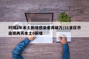 时隔2年本土新增感染者再破万/31省区市连续两天本土0新增