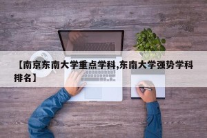 【南京东南大学重点学科,东南大学强势学科排名】