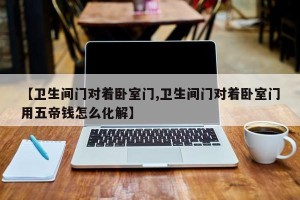 【卫生间门对着卧室门,卫生间门对着卧室门用五帝钱怎么化解】