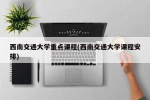 西南交通大学重点课程(西南交通大学课程安排)