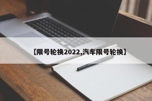【限号轮换2022,汽车限号轮换】