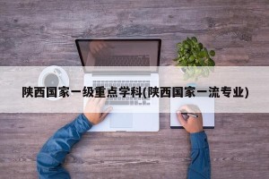 陕西国家一级重点学科(陕西国家一流专业)