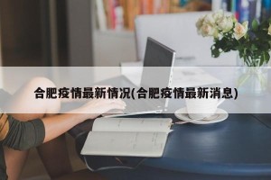 合肥疫情最新情况(合肥疫情最新消息)