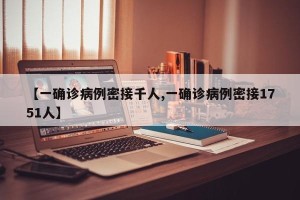 【一确诊病例密接千人,一确诊病例密接1751人】